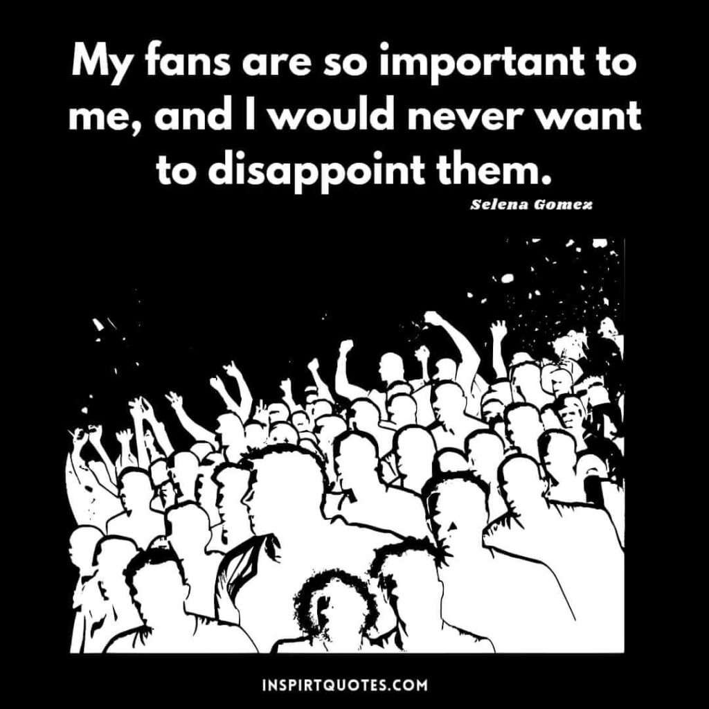 Selena Gomez quotes about success. My fans are so important to me, and I would never want to disappoint them.