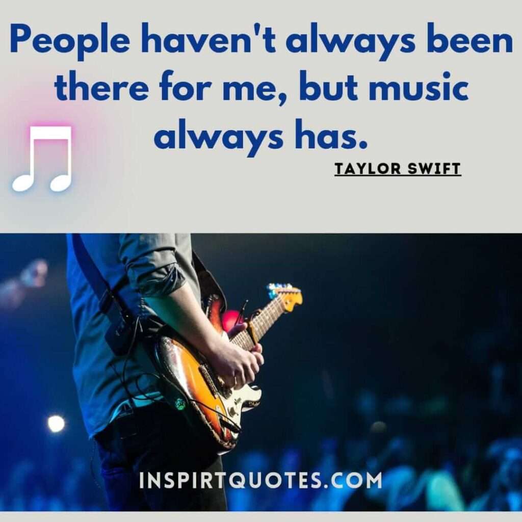 taylor swift quotes from music . 6.People haven't always been there for me, but music always has.