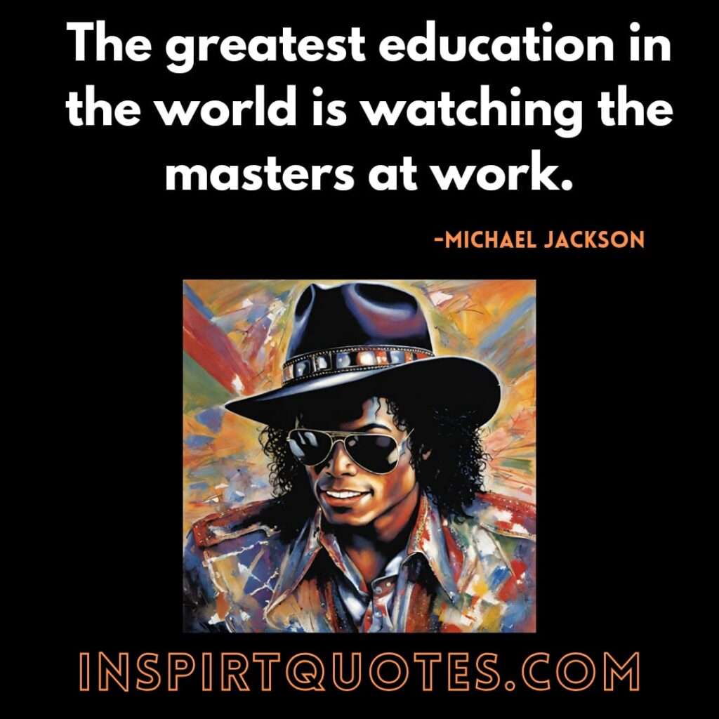 mj quotes about music . The greatest education in the world is watching the masters at work.