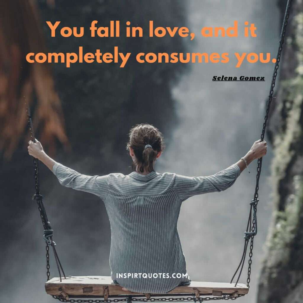 Selena Gomez quotes on love . You fall in love, and it completely consumes you.