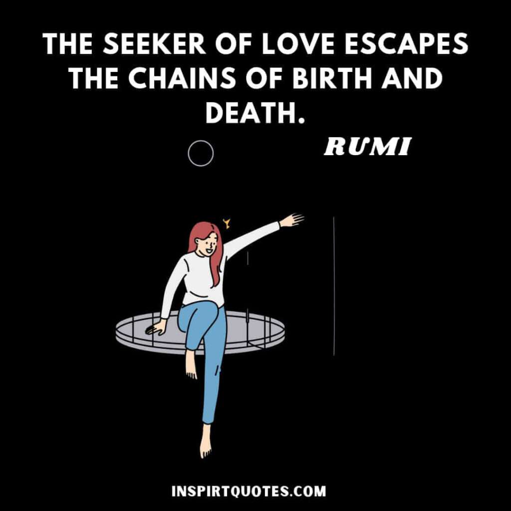 Rumi quotes on love in english . The seeker of love escapes the chains of birth and death.