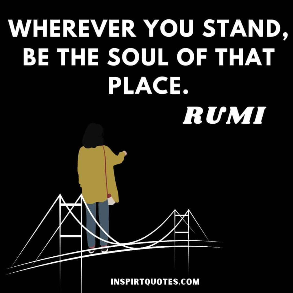 Rumi quotes bridge to the soul . Wherever you stand, be the soul of that place