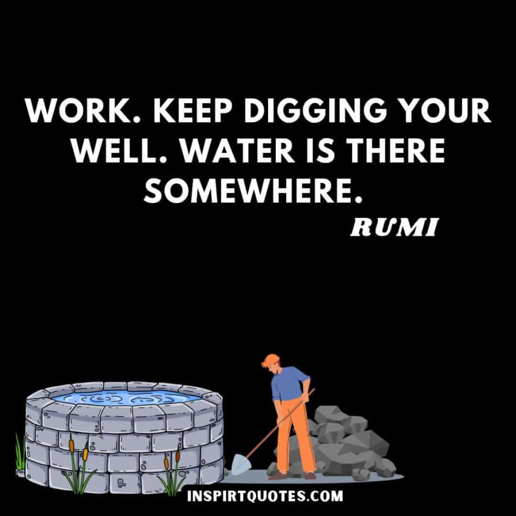 Rumi powerful quotes. Work , keep digging your well, water is there somewhere.